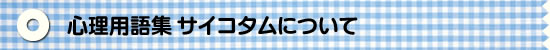 心理用語集 サイコタムについて